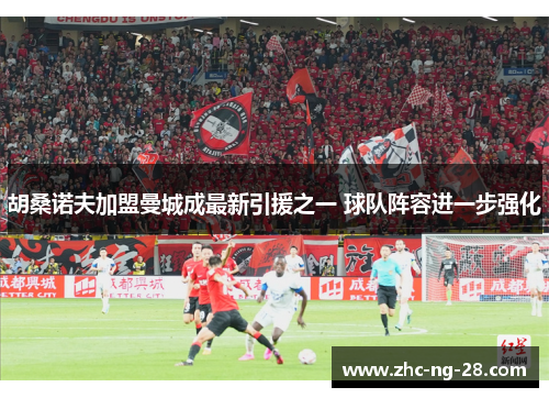 胡桑诺夫加盟曼城成最新引援之一 球队阵容进一步强化 胡桑诺夫加盟曼城成最新引援之一 球队阵容进一步强化
