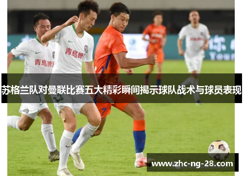 苏格兰队对曼联比赛五大精彩瞬间揭示球队战术与球员表现 苏格兰队对曼联比赛五大精彩瞬间揭示球队战术与球员表现