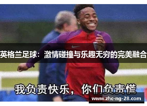 英格兰足球:激情碰撞与乐趣无穷的完美融合 英格兰足球:激情碰撞与乐趣无穷的完美融合