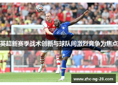 英超新赛季战术创新与球队间激烈竞争为焦点 英超新赛季战术创新与球队间激烈竞争为焦点