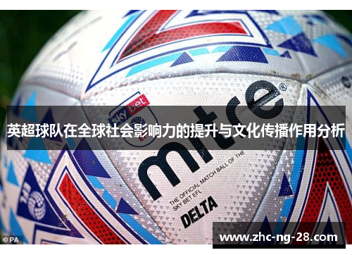 英超球队在全球社会影响力的提升与文化传播作用分析 英超球队在全球社会影响力的提升与文化传播作用分析
