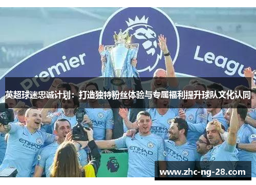 英超球迷忠诚计划:打造独特粉丝体验与专属福利提升球队文化认同 英超球迷忠诚计划:打造独特粉丝体验与专属福利提升球队文化认同