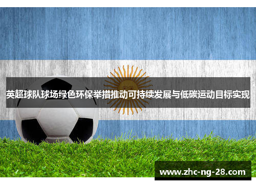 英超球队球场绿色环保举措推动可持续发展与低碳运动目标实现 英超球队球场绿色环保举措推动可持续发展与低碳运动目标实现