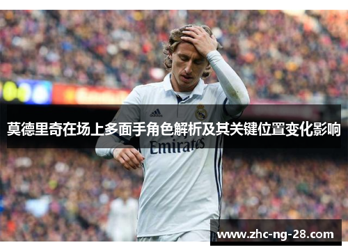 莫德里奇在场上多面手角色解析及其关键位置变化影响 莫德里奇在场上多面手角色解析及其关键位置变化影响