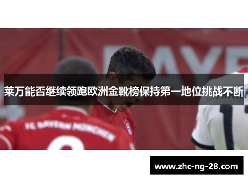 莱万能否继续领跑欧洲金靴榜保持第一地位挑战不断 莱万能否继续领跑欧洲金靴榜保持第一地位挑战不断