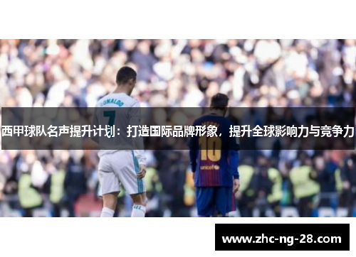 西甲球队名声提升计划:打造国际品牌形象,提升全球影响力与竞争力 西甲球队名声提升计划:打造国际品牌形象,提升全球影响力与竞争力