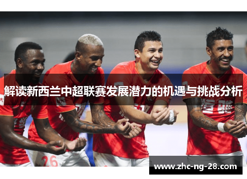 解读新西兰中超联赛发展潜力的机遇与挑战分析 解读新西兰中超联赛发展潜力的机遇与挑战分析