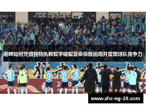 谢晖如何凭借独特执教哲学破解亚泰保级困局并重塑球队竞争力 谢晖如何凭借独特执教哲学破解亚泰保级困局并重塑球队竞争力