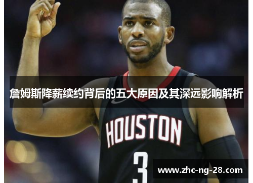 詹姆斯降薪续约背后的五大原因及其深远影响解析 詹姆斯降薪续约背后的五大原因及其深远影响解析