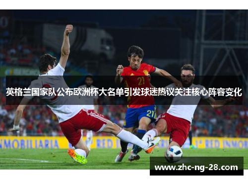 英格兰国家队公布欧洲杯大名单引发球迷热议关注核心阵容变化 英格兰国家队公布欧洲杯大名单引发球迷热议关注核心阵容变化