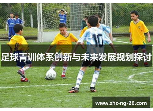 足球青训体系创新与未来发展规划探讨 足球青训体系创新与未来发展规划探讨
