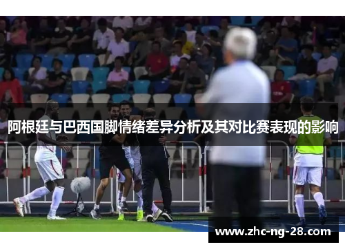 阿根廷与巴西国脚情绪差异分析及其对比赛表现的影响 阿根廷与巴西国脚情绪差异分析及其对比赛表现的影响