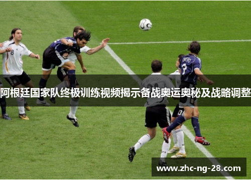 阿根廷国家队终极训练视频揭示备战奥运奥秘及战略调整 阿根廷国家队终极训练视频揭示备战奥运奥秘及战略调整