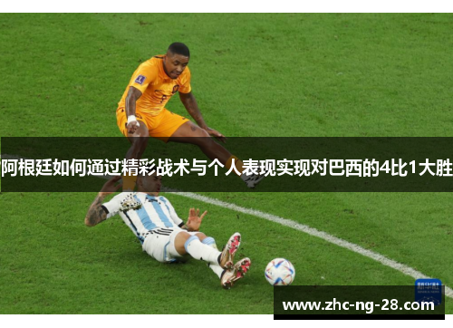 阿根廷如何通过精彩战术与个人表现实现对巴西的4比1大胜 阿根廷如何通过精彩战术与个人表现实现对巴西的4比1大胜