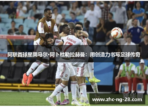 阿联酋球星奥马尔·阿卜杜勒拉赫曼：用创造力书写足球传奇