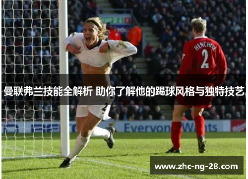 曼联弗兰技能全解析 助你了解他的踢球风格与独特技艺 曼联弗兰技能全解析 助你了解他的踢球风格与独特技艺