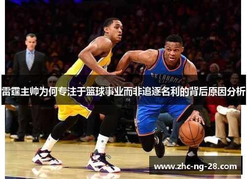 雷霆主帅为何专注于篮球事业而非追逐名利的背后原因分析 雷霆主帅为何专注于篮球事业而非追逐名利的背后原因分析