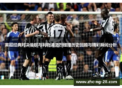 英超经典对决曼联与利物浦激烈碰撞历史回顾与精彩瞬间分析