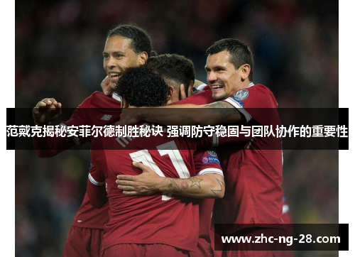 范戴克揭秘安菲尔德制胜秘诀 强调防守稳固与团队协作的重要性
