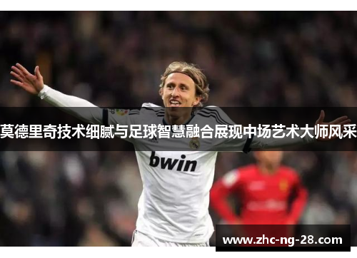 莫德里奇技术细腻与足球智慧融合展现中场艺术大师风采