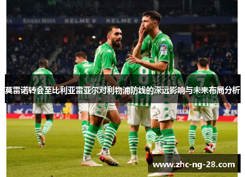 莫雷诺转会至比利亚雷亚尔对利物浦防线的深远影响与未来布局分析