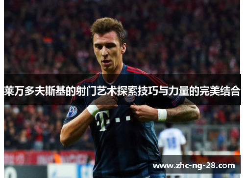 莱万多夫斯基的射门艺术探索技巧与力量的完美结合