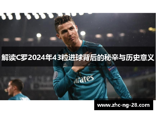 解读C罗2024年43粒进球背后的秘辛与历史意义