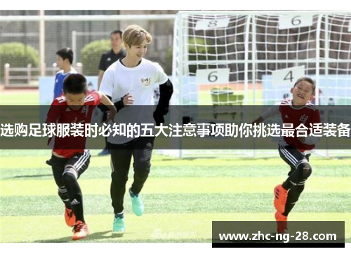 选购足球服装时必知的五大注意事项助你挑选最合适装备