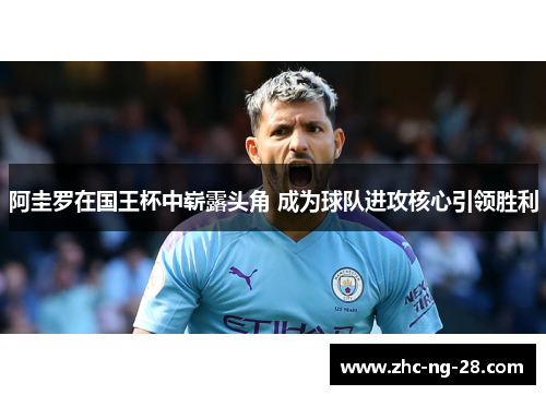 阿圭罗在国王杯中崭露头角 成为球队进攻核心引领胜利