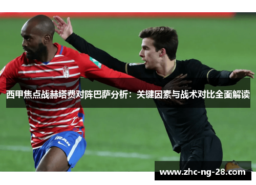 西甲焦点战赫塔费对阵巴萨分析：关键因素与战术对比全面解读