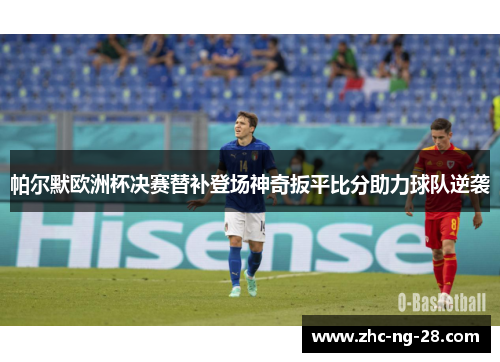 帕尔默欧洲杯决赛替补登场神奇扳平比分助力球队逆袭