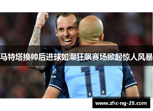 马特塔换帅后进球如潮狂飙赛场掀起惊人风暴